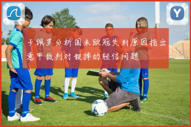 卡佩罗分析国米欧冠失利原因指出意甲裁判对假摔的轻信问题