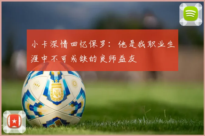小卡深情回忆保罗：他是我职业生涯中不可或缺的良师益友