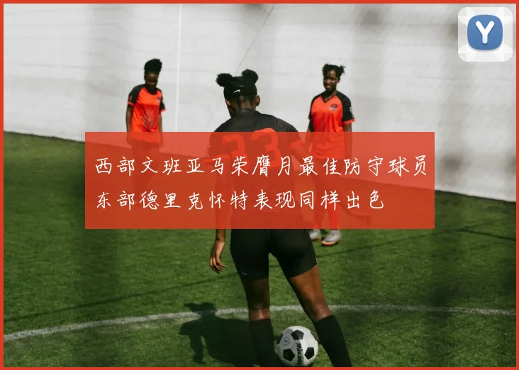 西部文班亚马荣膺月最佳防守球员东部德里克怀特表现同样出色