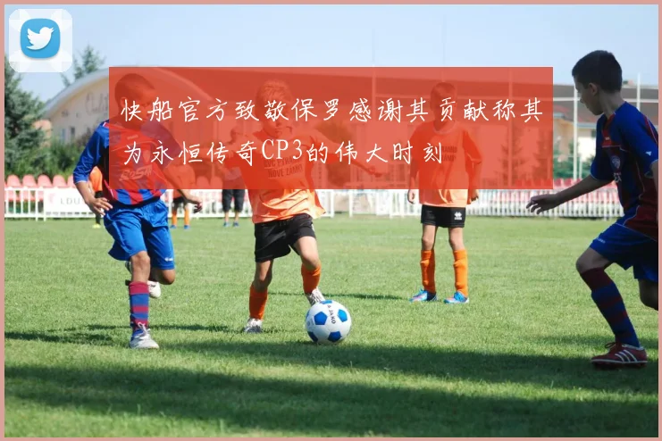 快船官方致敬保罗感谢其贡献称其为永恒传奇CP3的伟大时刻