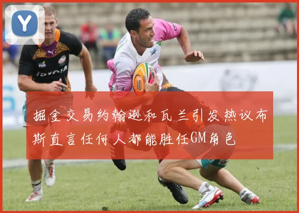 掘金交易约翰逊和瓦兰引发热议布斯直言任何人都能胜任GM角色