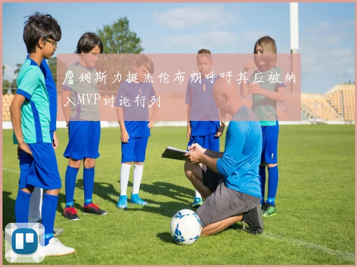 詹姆斯力挺杰伦布朗呼吁其应被纳入MVP讨论行列
