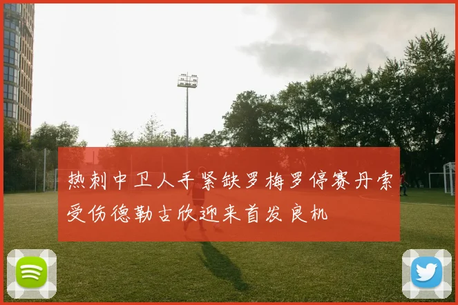热刺中卫人手紧缺罗梅罗停赛丹索受伤德勒古欣迎来首发良机