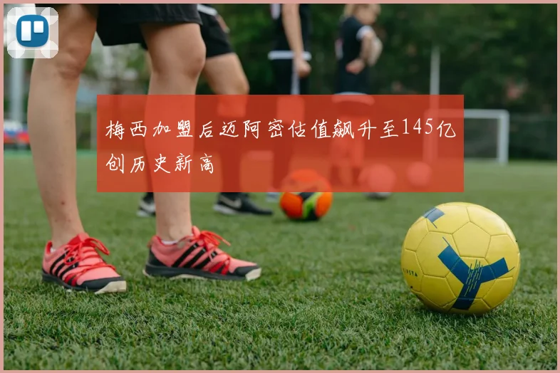 梅西加盟后迈阿密估值飙升至145亿创历史新高