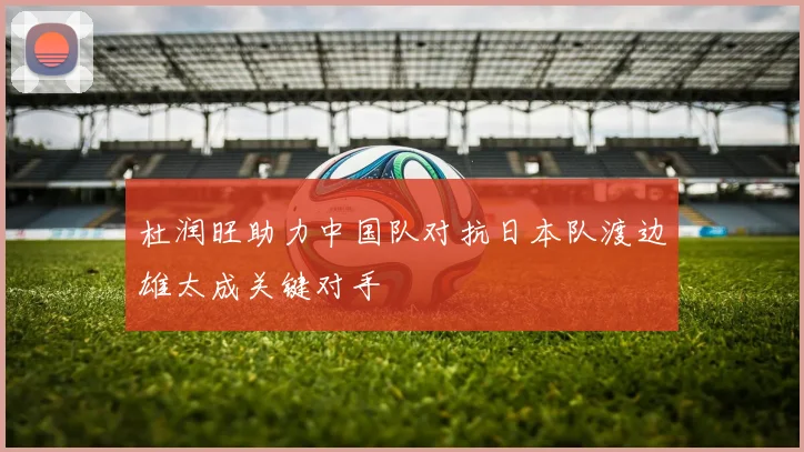 杜润旺助力中国队对抗日本队渡边雄太成关键对手