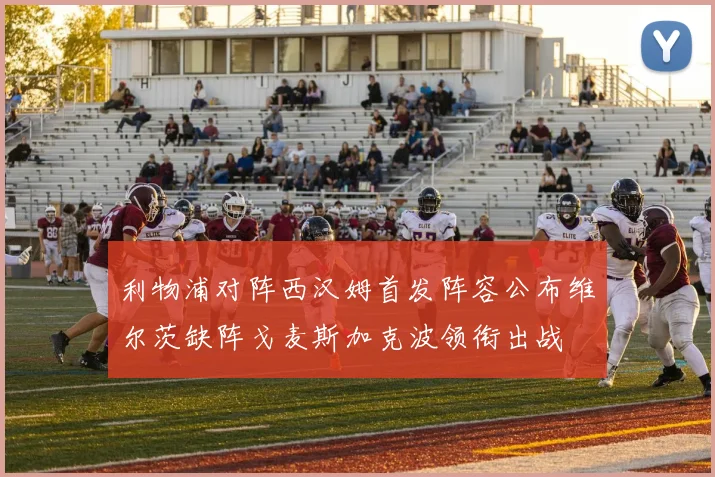 利物浦对阵西汉姆首发阵容公布维尔茨缺阵戈麦斯加克波领衔出战