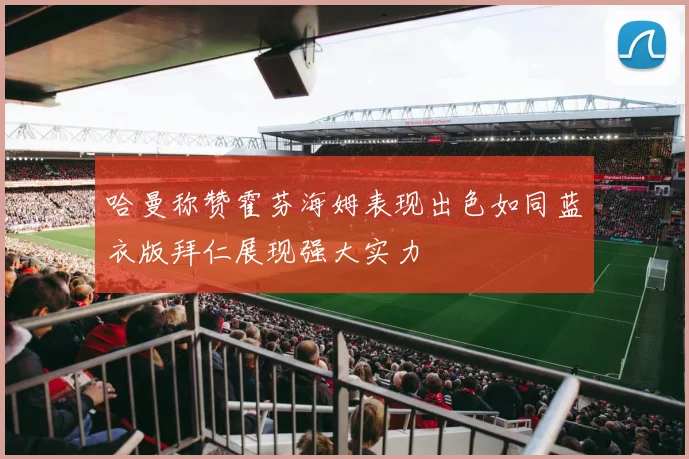 哈曼称赞霍芬海姆表现出色如同蓝衣版拜仁展现强大实力