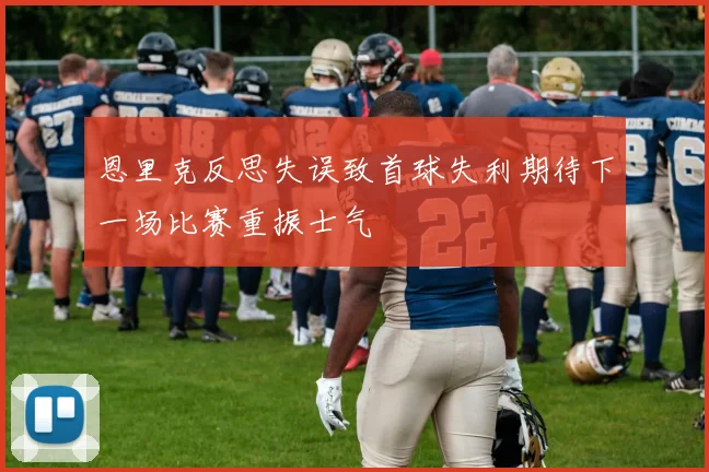 恩里克反思失误致首球失利期待下一场比赛重振士气