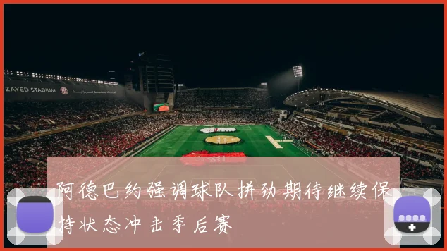 阿德巴约强调球队拼劲期待继续保持状态冲击季后赛