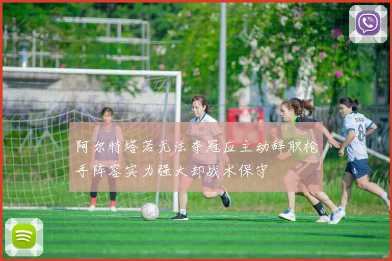 阿尔特塔若无法夺冠应主动辞职枪手阵容实力强大却战术保守
