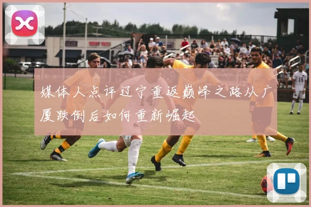 媒体人点评辽宁重返巅峰之路从广厦跌倒后如何重新崛起