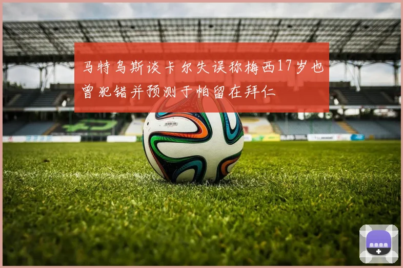 马特乌斯谈卡尔失误称梅西17岁也曾犯错并预测于帕留在拜仁
