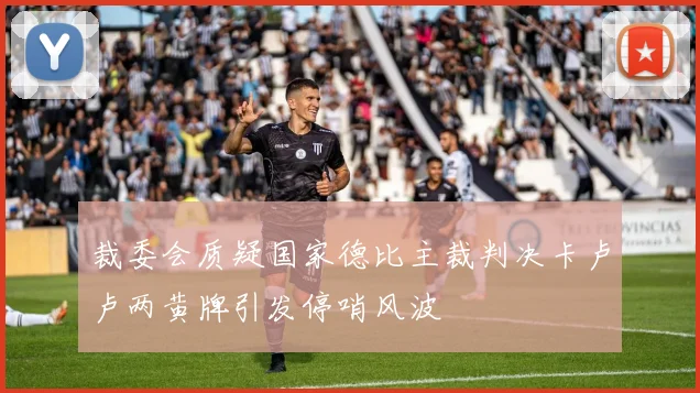 裁委会质疑国家德比主裁判决卡卢卢两黄牌引发停哨风波