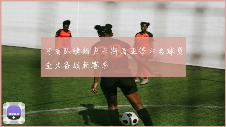 河南队续约卢卡斯马亚等六名球员全力备战新赛季