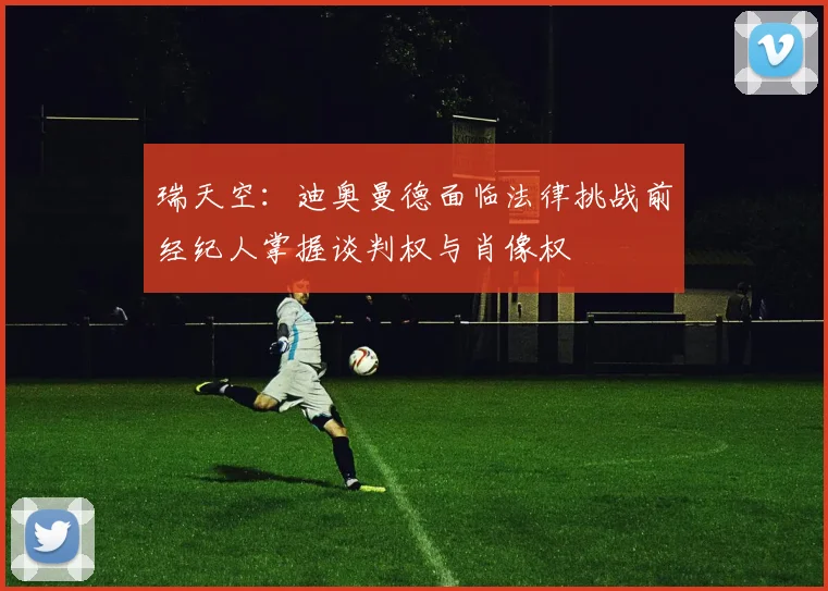 瑞天空：迪奥曼德面临法律挑战前经纪人掌握谈判权与肖像权