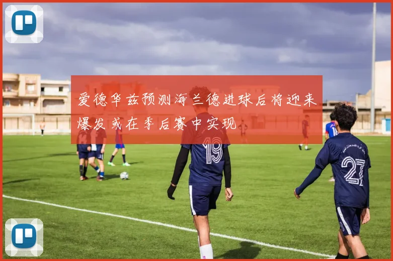 爱德华兹预测海兰德进球后将迎来爆发或在季后赛中实现