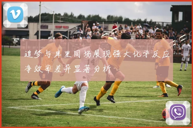 追梦与库里同场展现强大化学反应净效率差异显著分析