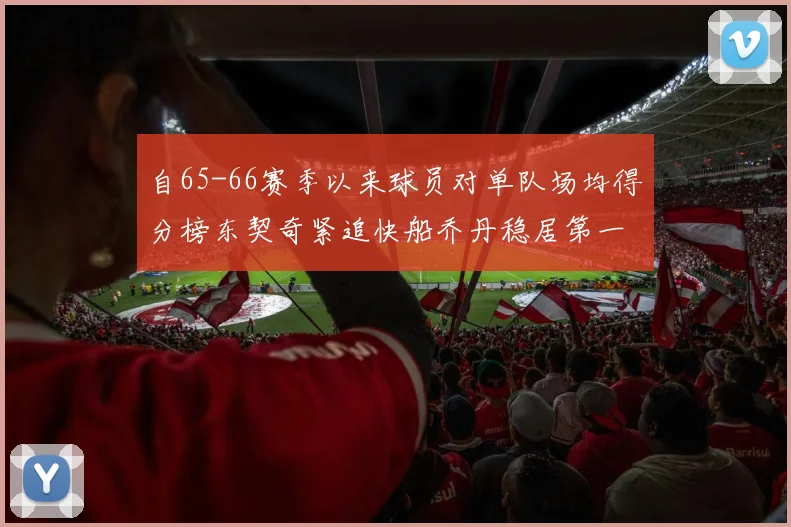 自65-66赛季以来球员对单队场均得分榜东契奇紧追快船乔丹稳居第一